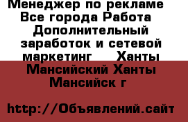 Менеджер по рекламе - Все города Работа » Дополнительный заработок и сетевой маркетинг   . Ханты-Мансийский,Ханты-Мансийск г.